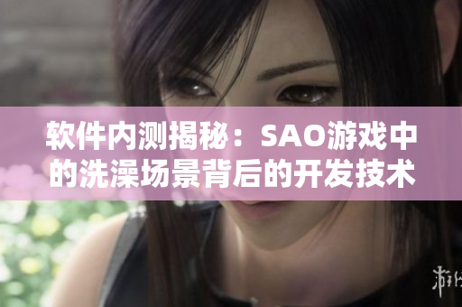 軟件內(nèi)測(cè)揭秘：SAO游戲中的洗澡場(chǎng)景背后的開發(fā)技術(shù)
