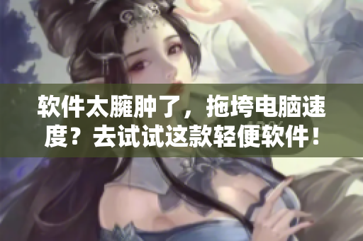 軟件太臃腫了，拖垮電腦速度？去試試這款輕便軟件！