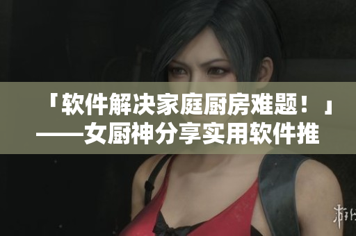 「軟件解決家庭廚房難題！」——女廚神分享實(shí)用軟件推薦