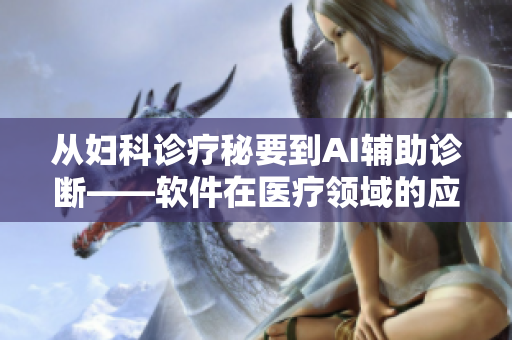 從婦科診療秘要到AI輔助診斷——軟件在醫(yī)療領(lǐng)域的應(yīng)用之路