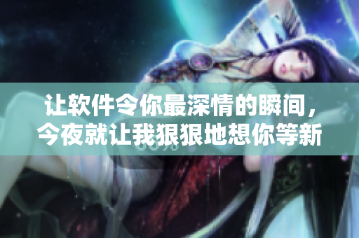 讓軟件令你最深情的瞬間，今夜就讓我狠狠地想你等新歌推薦