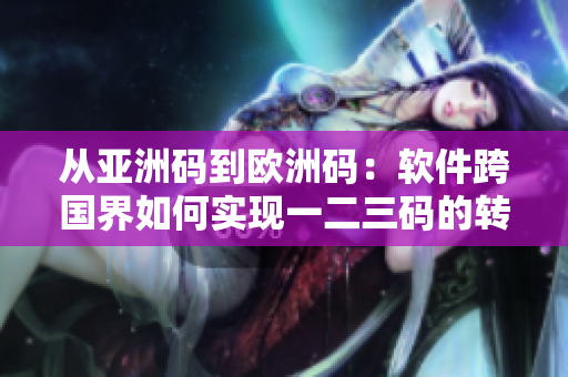從亞洲碼到歐洲碼：軟件跨國(guó)界如何實(shí)現(xiàn)一二三碼的轉(zhuǎn)換？