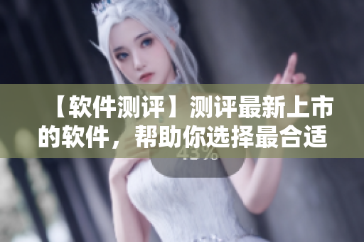 【軟件測評】測評最新上市的軟件，幫助你選擇最合適的工具