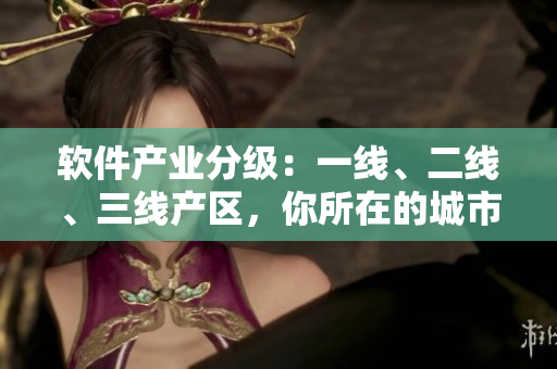 軟件產(chǎn)業(yè)分級：一線、二線、三線產(chǎn)區(qū)，你所在的城市位于哪一線？