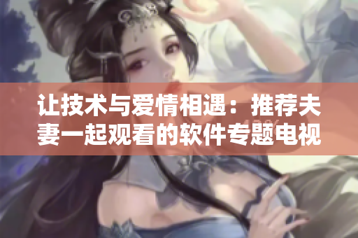 讓技術(shù)與愛(ài)情相遇：推薦夫妻一起觀看的軟件專題電視劇
