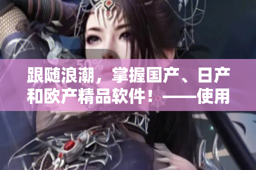 跟隨浪潮，掌握國產(chǎn)、日產(chǎn)和歐產(chǎn)精品軟件！——使用指南