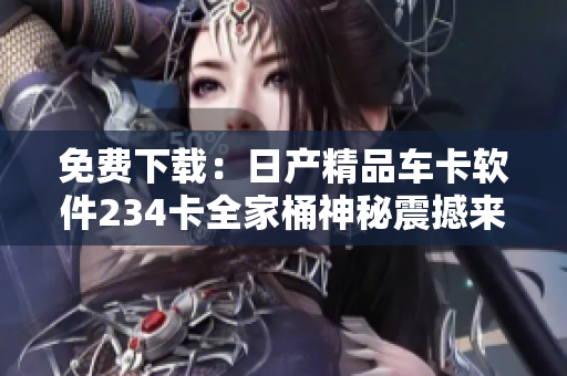 免費(fèi)下載：日產(chǎn)精品車卡軟件234卡全家桶神秘震撼來(lái)襲！
