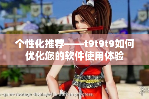 個(gè)性化推薦——t9t9t9如何優(yōu)化您的軟件使用體驗(yàn)