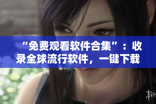 “免費(fèi)觀看軟件合集”：收錄全球流行軟件，一鍵下載，零費(fèi)用。