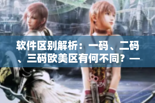 軟件區(qū)別解析：一碼、二碼、三碼歐美區(qū)有何不同？——一個(gè)編輯的討論