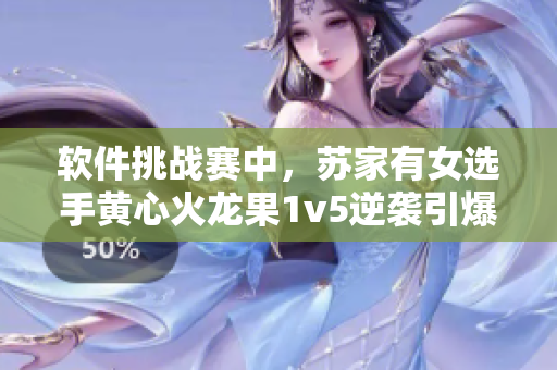 軟件挑戰(zhàn)賽中，蘇家有女選手黃心火龍果1v5逆襲引爆熱議