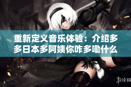 重新定義音樂體驗(yàn)：介紹多多日本多阿姨你咋多嘞什么歌的軟件設(shè)計(jì)新方案