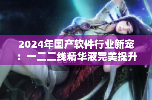 2024年國產(chǎn)軟件行業(yè)新寵：一二二線精華液完美提升軟件性能