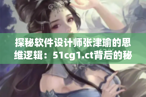 探秘軟件設(shè)計師張津瑜的思維邏輯：51cg1.ct背后的秘密