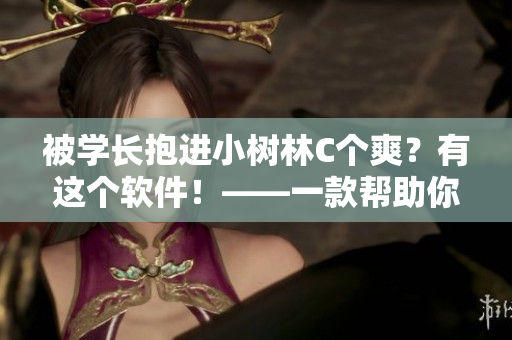 被學(xué)長抱進(jìn)小樹林C個(gè)爽？有這個(gè)軟件！——一款幫助你保護(hù)隱私的安全軟件