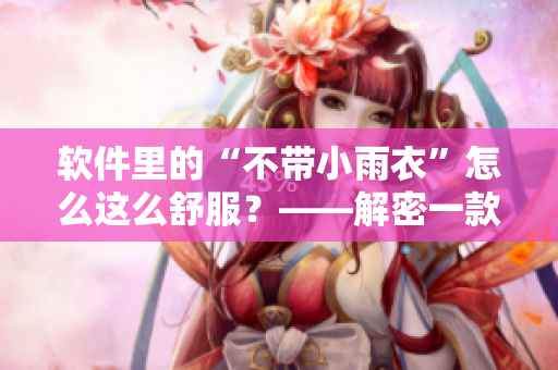 軟件里的“不帶小雨衣”怎么這么舒服？——解密一款新型軟件的獨(dú)特設(shè)計(jì)