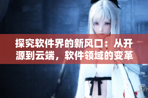 探究軟件界的新風(fēng)口：從開源到云端，軟件領(lǐng)域的變革與未來