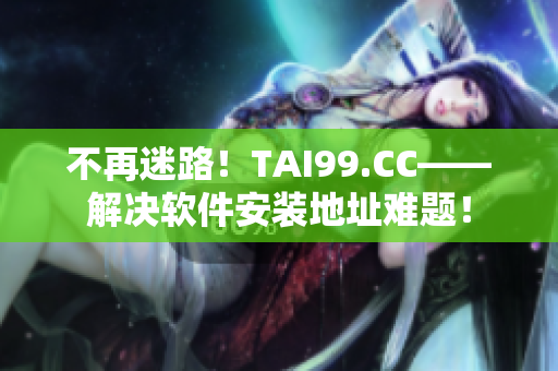 不再迷路！TAI99.CC——解決軟件安裝地址難題！