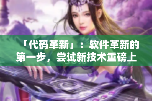 「代碼革新」：軟件革新的第一步，嘗試新技術重磅上線！