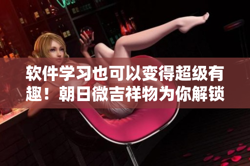 軟件學(xué)習(xí)也可以變得超級有趣！朝日微吉祥物為你解鎖“軟件世界”！