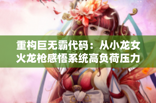 重構巨無霸代碼：從小龍女火龍槍感悟系統(tǒng)高負荷壓力應對方案