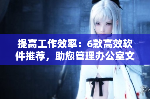 提高工作效率：6款高效軟件推薦，助您管理辦公室文件與數(shù)據(jù)