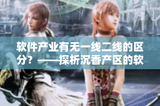 軟件產業(yè)有無一線二線的區(qū)分？——探析沉香產區(qū)的軟件產業(yè)地位