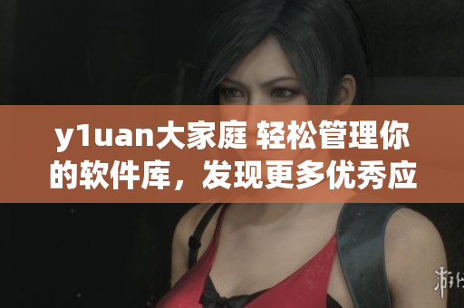 y1uan大家庭 輕松管理你的軟件庫，發(fā)現(xiàn)更多優(yōu)秀應(yīng)用！
