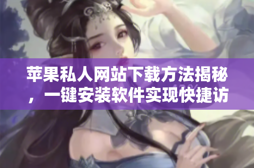 蘋果私人網(wǎng)站下載方法揭秘，一鍵安裝軟件實(shí)現(xiàn)快捷訪問(wèn)神器