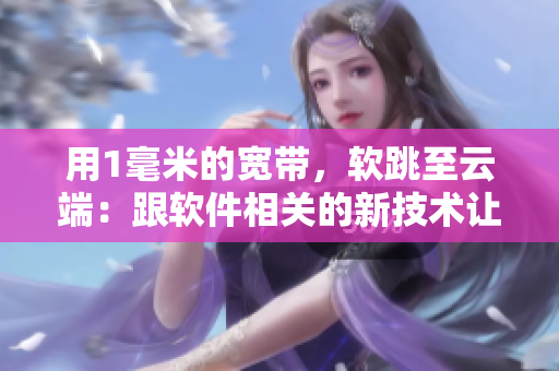 用1毫米的寬帶，軟跳至云端：跟軟件相關(guān)的新技術(shù)讓你暢快編寫！