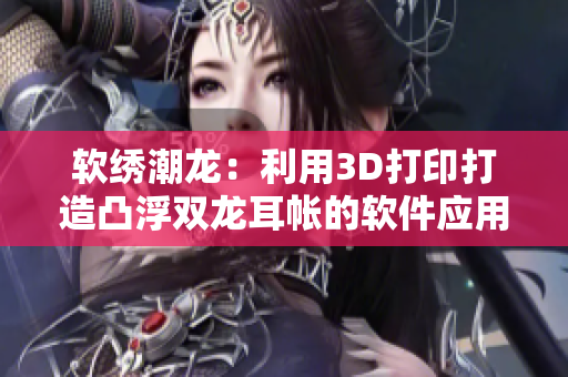 軟繡潮龍：利用3D打印打造凸浮雙龍耳帳的軟件應(yīng)用