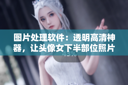 圖片處理軟件：透明高清神器，讓頭像女下半部位照片變得更清晰