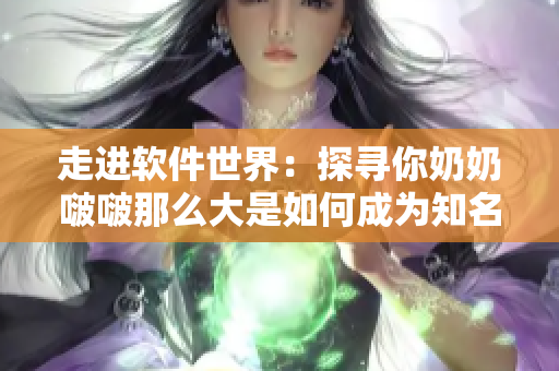 走進(jìn)軟件世界：探尋你奶奶啵啵那么大是如何成為知名歌曲的