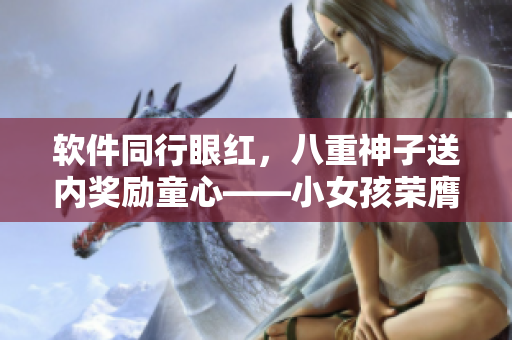 軟件同行眼紅，八重神子送內(nèi)獎(jiǎng)勵(lì)童心——小女孩榮膺重獎(jiǎng)