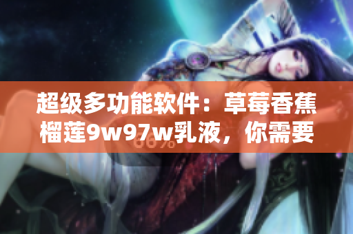 超級(jí)多功能軟件：草莓香蕉榴蓮9w97w乳液，你需要的所有工具都在這里！