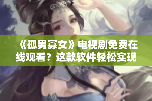 《孤男寡女》電視劇免費(fèi)在線觀看？這款軟件輕松實(shí)現(xiàn)