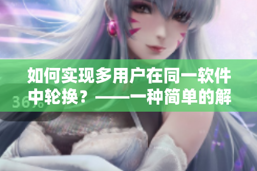 如何實(shí)現(xiàn)多用戶在同一軟件中輪換？——一種簡(jiǎn)單的解決方案