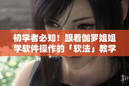 初學(xué)者必知！跟著伽羅姐姐學(xué)軟件操作的「軟法」教學(xué)視頻出爐！