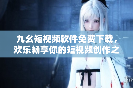 九幺短視頻軟件免費(fèi)下載，歡樂暢享你的短視頻創(chuàng)作之旅！