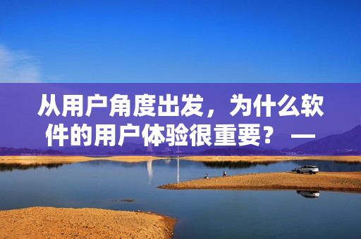從用戶角度出發(fā)，為什么軟件的用戶體驗(yàn)很重要？ —— 重要性探究