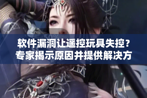 軟件漏洞讓遙控玩具失控？專家揭示原因并提供解決方案！