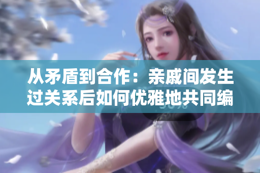 從矛盾到合作：親戚間發(fā)生過(guò)關(guān)系后如何優(yōu)雅地共同編寫(xiě)軟件