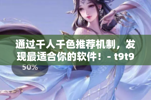 通過(guò)千人千色推薦機(jī)制，發(fā)現(xiàn)最適合你的軟件！- t9t9t9