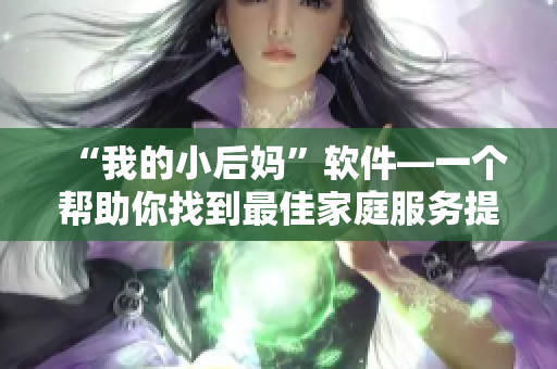 “我的小后媽”軟件—一個(gè)幫助你找到最佳家庭服務(wù)提供者的整合平臺(tái)