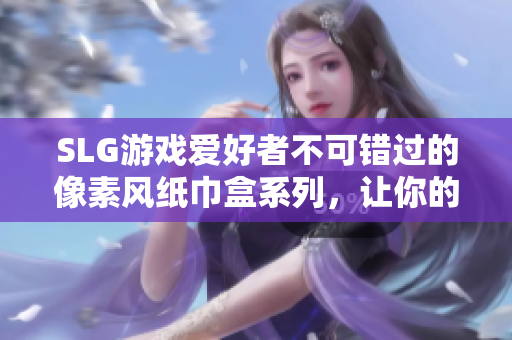 SLG游戲愛(ài)好者不可錯(cuò)過(guò)的像素風(fēng)紙巾盒系列，讓你的桌面添彩！