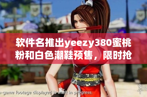 軟件名推出yeezy380蜜桃粉和白色潮鞋預(yù)售，限時(shí)搶購(gòu)不容錯(cuò)過(guò)！