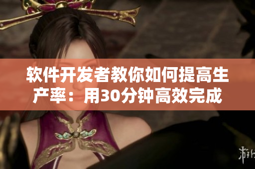 軟件開(kāi)發(fā)者教你如何提高生產(chǎn)率：用30分鐘高效完成工作
