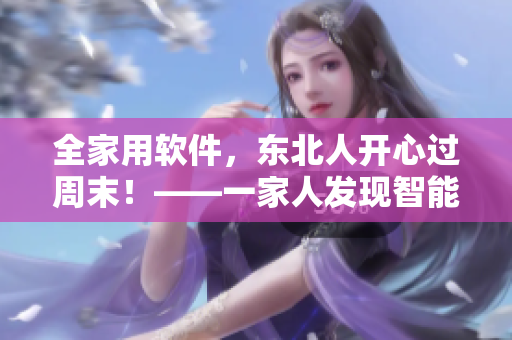 全家用軟件，東北人開心過周末！——一家人發(fā)現(xiàn)智能家居帶來的驚喜