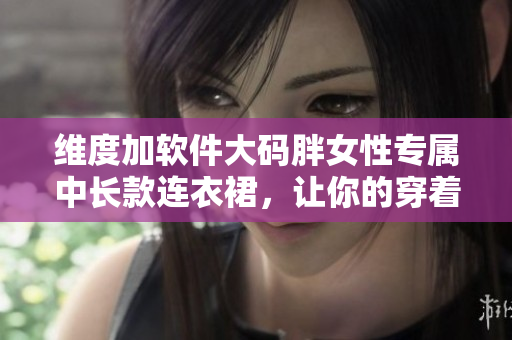 維度加軟件大碼胖女性專屬中長款連衣裙，讓你的穿著更時尚舒適