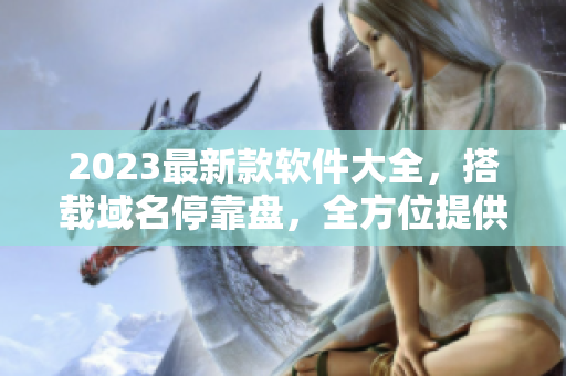 2023最新款軟件大全，搭載域名?？勘P，全方位提供高效下載服務